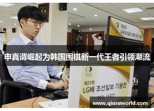 申真谞崛起为韩国围棋新一代王者引领潮流