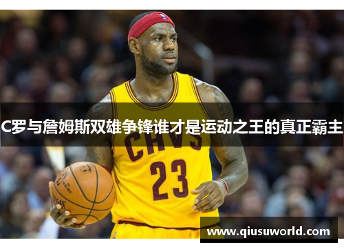 C罗与詹姆斯双雄争锋谁才是运动之王的真正霸主