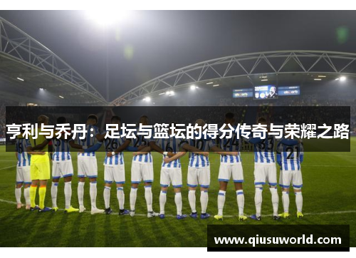 亨利与乔丹：足坛与篮坛的得分传奇与荣耀之路