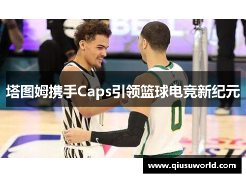 塔图姆携手Caps引领篮球电竞新纪元
