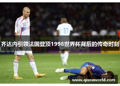 齐达内引领法国登顶1998世界杯背后的传奇时刻